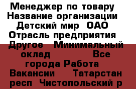 Менеджер по товару › Название организации ­ Детский мир, ОАО › Отрасль предприятия ­ Другое › Минимальный оклад ­ 30 000 - Все города Работа » Вакансии   . Татарстан респ.,Чистопольский р-н